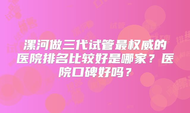 漯河做三代试管最权威的医院排名比较好是哪家？医院口碑好吗？