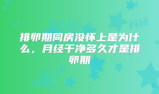 排卵期同房没怀上是为什么，月经干净多久才是排卵期