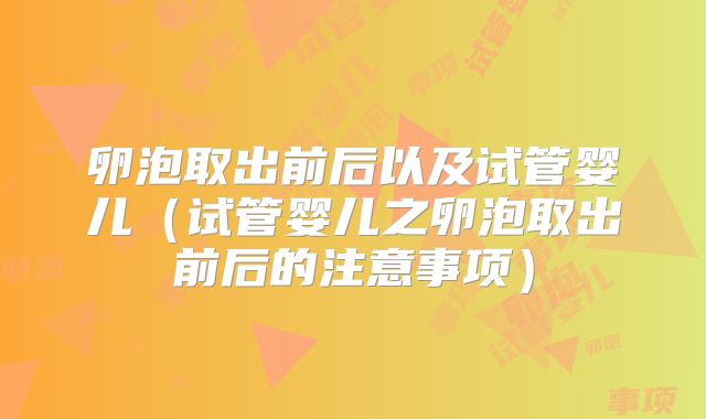 卵泡取出前后以及试管婴儿（试管婴儿之卵泡取出前后的注意事项）
