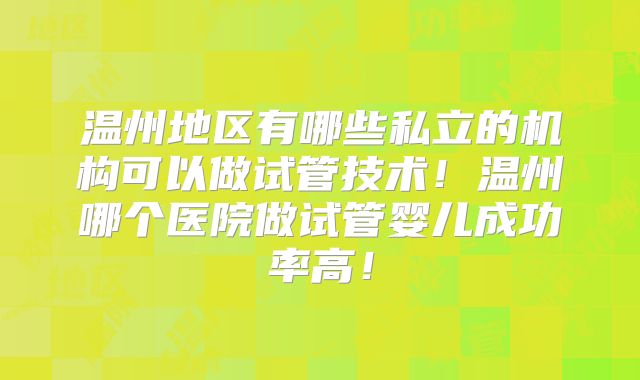 温州地区有哪些私立的机构可以做试管技术！温州哪个医院做试管婴儿成功率高！