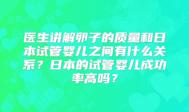 医生讲解卵子的质量和日本试管婴儿之间有什么关系?日本的试管婴儿成功率高吗?