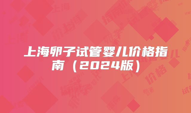 上海卵子试管婴儿价格指南(2024版)