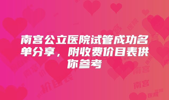 南宫公立医院试管成功名单分享,附收费价目表供你参考
