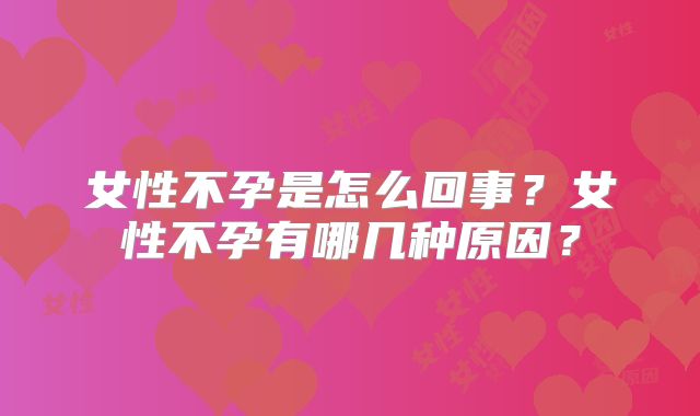 女性不孕是怎么回事？女性不孕有哪几种原因？