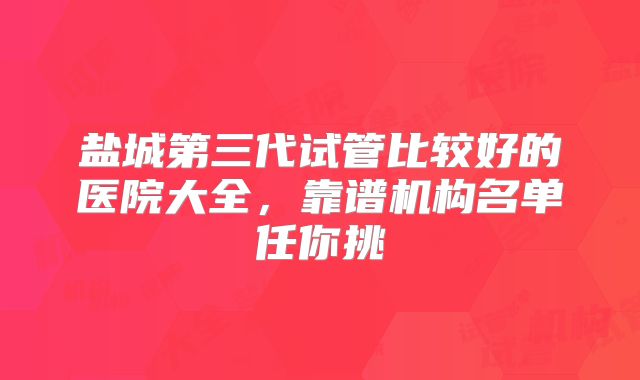 盐城第三代试管比较好的医院大全,靠谱机构名单任你挑