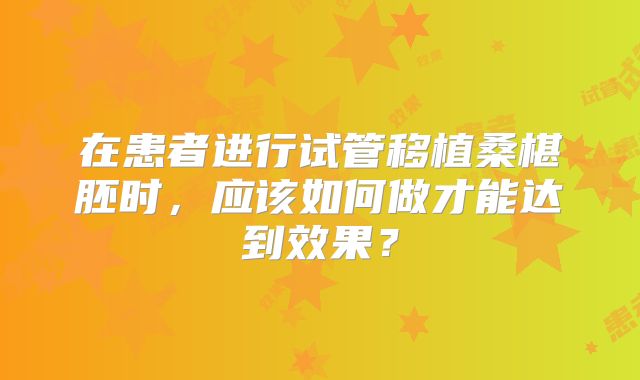 在患者进行试管移植桑椹胚时,应该如何做才能达到效果?
