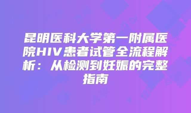 昆明医科大学第一附属医院HIV患者试管全流程解析:从检测到妊娠的完整指南
