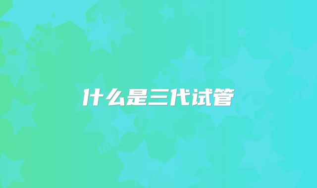什么是三代试管