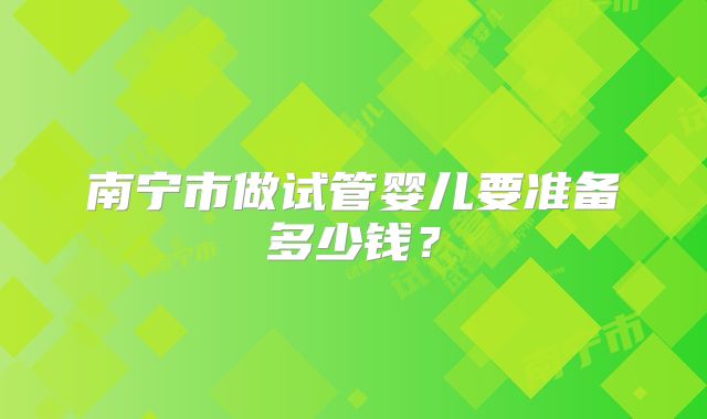 南宁市做试管婴儿要准备多少钱？