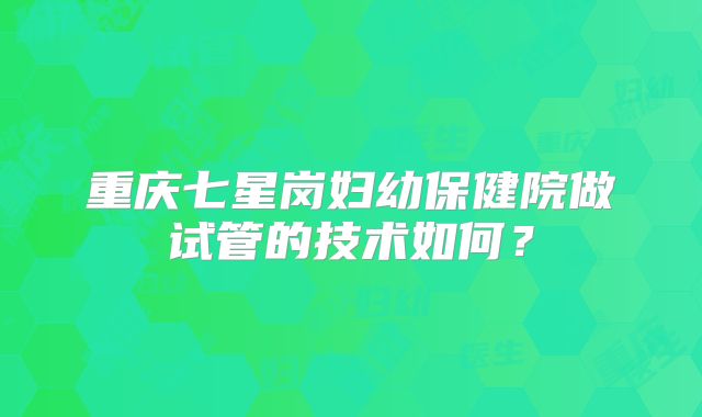 重庆七星岗妇幼保健院做试管的技术如何?