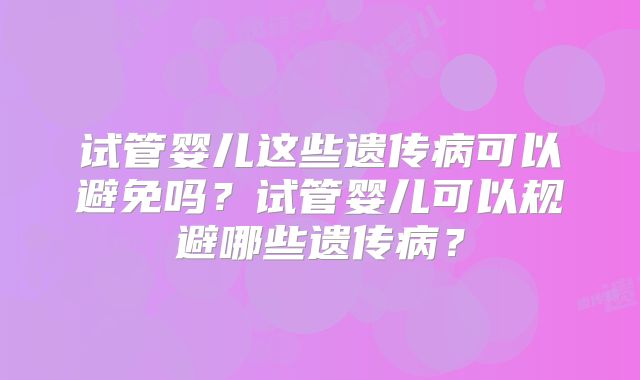 试管婴儿这些遗传病可以避免吗?试管婴儿可以规避哪些遗传病?