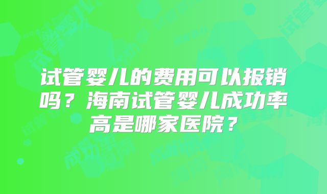 试管婴儿的费用可以报销吗?海南试管婴儿成功率高是哪家医院?