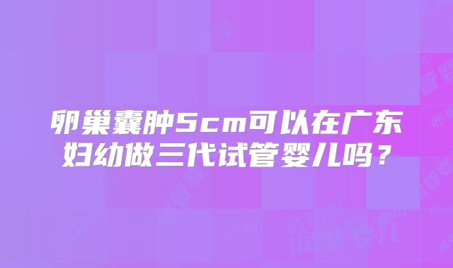 卵巢囊肿5cm可以在广东妇幼做三代试管婴儿吗?