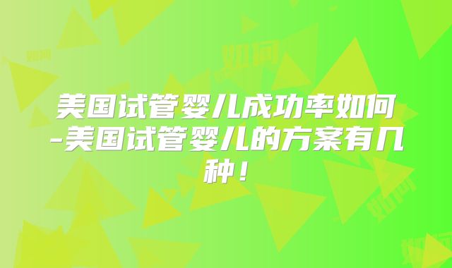 美国试管婴儿成功率如何-美国试管婴儿的方案有几种！