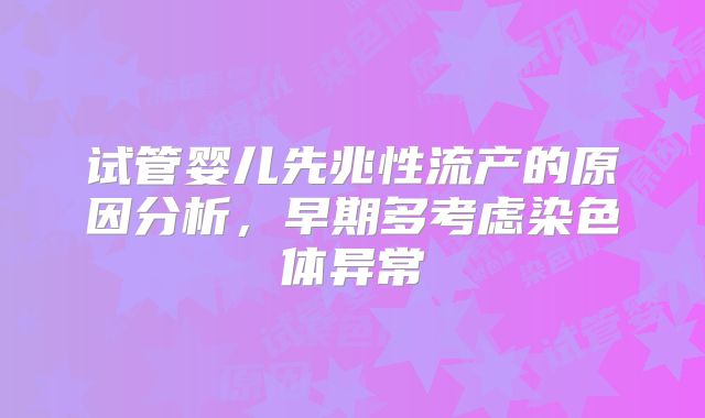 试管婴儿先兆性流产的原因分析,早期多考虑染色体异常
