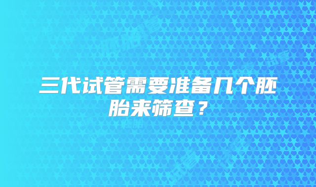 三代试管需要准备几个胚胎来筛查?