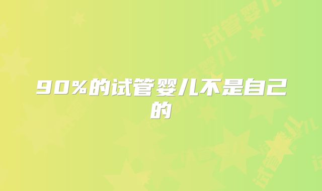 90%的试管婴儿不是自己的