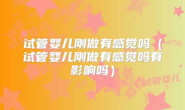 试管婴儿刚做有感觉吗（试管婴儿刚做有感觉吗有影响吗）