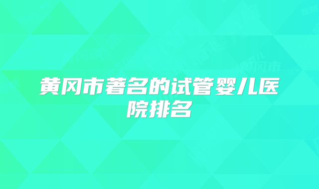 黄冈市著名的试管婴儿医院排名