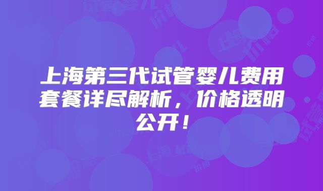 上海第三代试管婴儿费用套餐详尽解析，价格透明公开！