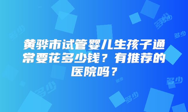 黄骅市试管婴儿生孩子通常要花多少钱?有推荐的医院吗?