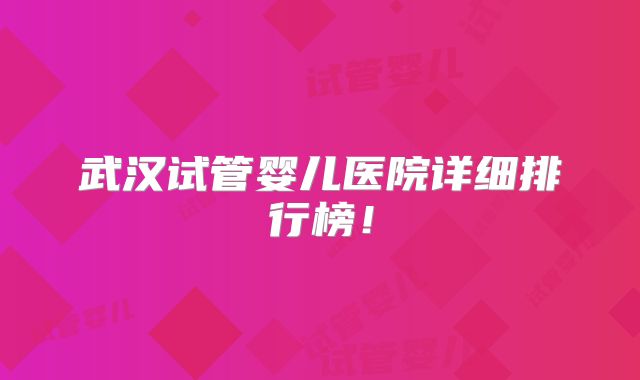 武汉试管婴儿医院详细排行榜!
