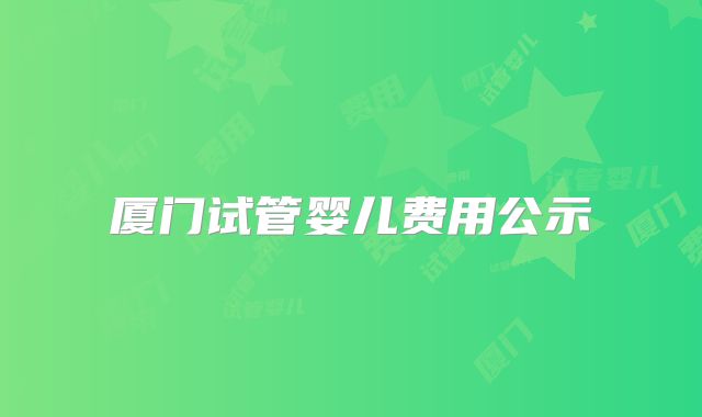 厦门试管婴儿费用公示