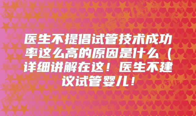 医生不提倡试管技术成功率这么高的原因是什么（详细讲解在这！医生不建议试管婴儿！