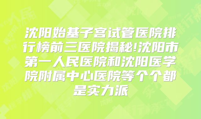 沈阳始基子宫试管医院排行榜前三医院揭秘!沈阳市第一人民医院和沈阳医学院附属中心医院等个个都是实力派