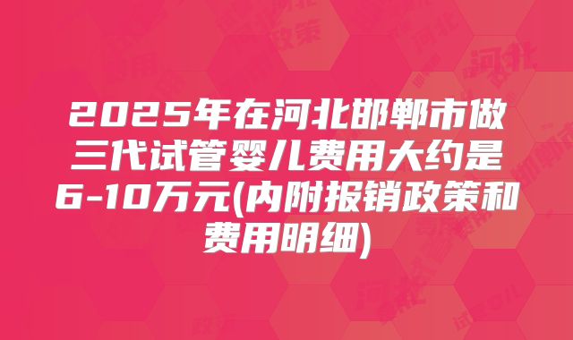 2025年在河北邯郸市做三代试管婴儿费用大约是6-10万元(内附报销政策和费用明细)