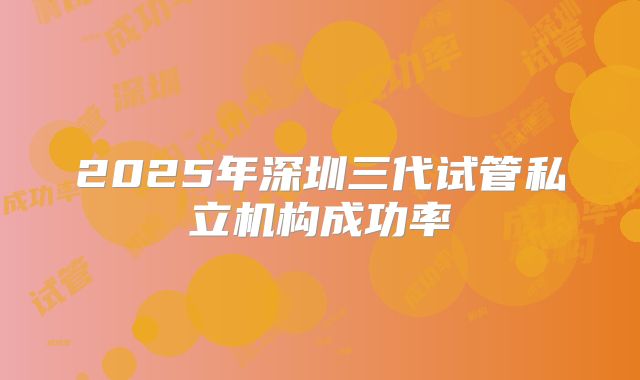 2025年深圳三代试管私立机构成功率