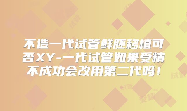 不造一代试管鲜胚移植可否XY-一代试管如果受精不成功会改用第二代吗!