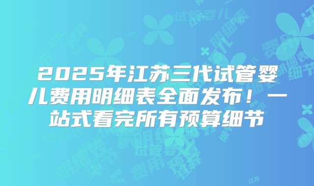 2025年江苏三代试管婴儿费用明细表全面发布!一站式看完所有预算细节