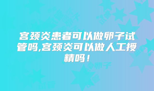 宫颈炎患者可以做卵子试管吗,宫颈炎可以做人工授精吗!