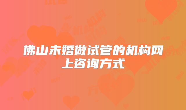 佛山未婚做试管的机构网上咨询方式