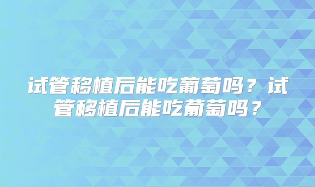 试管移植后能吃葡萄吗？试管移植后能吃葡萄吗？