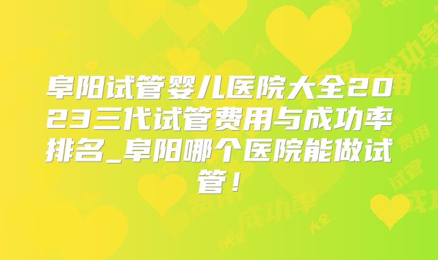 阜阳试管婴儿医院大全2023三代试管费用与成功率排名_阜阳哪个医院能做试管！