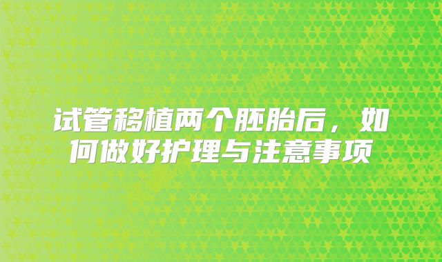 试管移植两个胚胎后,如何做好护理与注意事项