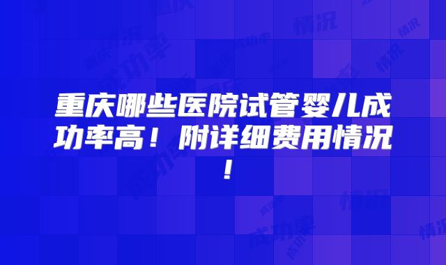 重庆哪些医院试管婴儿成功率高!附详细费用情况!