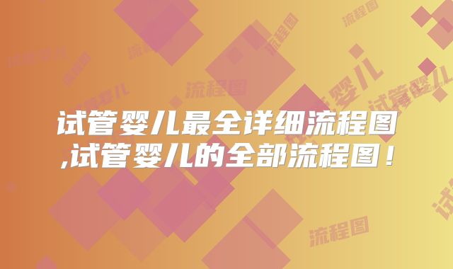 试管婴儿最全详细流程图,试管婴儿的全部流程图！