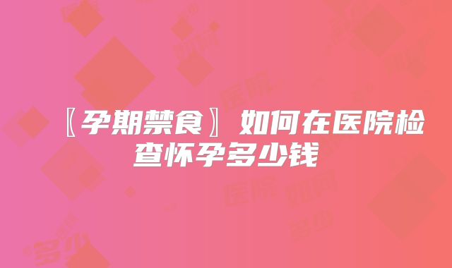 〖孕期禁食〗如何在医院检查怀孕多少钱