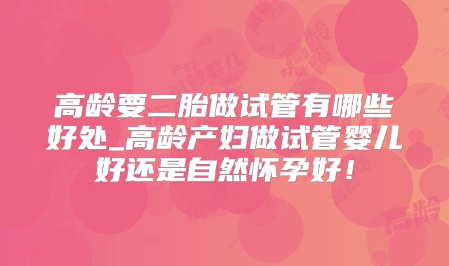 高龄要二胎做试管有哪些好处_高龄产妇做试管婴儿好还是自然怀孕好!