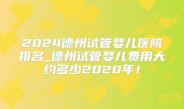 2024德州试管婴儿医院排名_德州试管婴儿费用大约多少2020年！