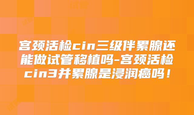 宫颈活检cin三级伴累腺还能做试管移植吗-宫颈活检cin3并累腺是浸润癌吗！