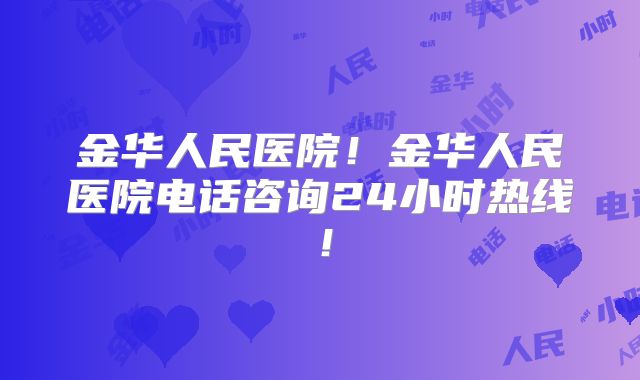 金华人民医院!金华人民医院电话咨询24小时热线!