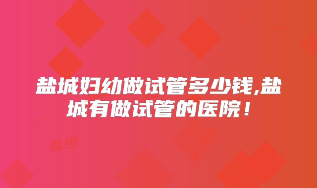 盐城妇幼做试管多少钱,盐城有做试管的医院!