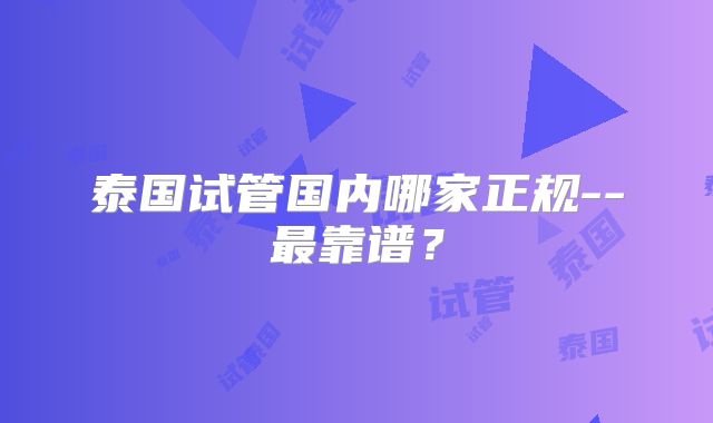 泰国试管国内哪家正规--最靠谱？