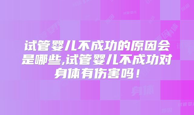 试管婴儿不成功的原因会是哪些,试管婴儿不成功对身体有伤害吗!