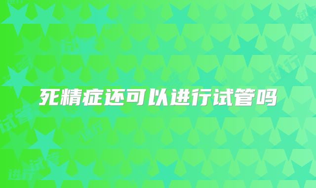 死精症还可以进行试管吗