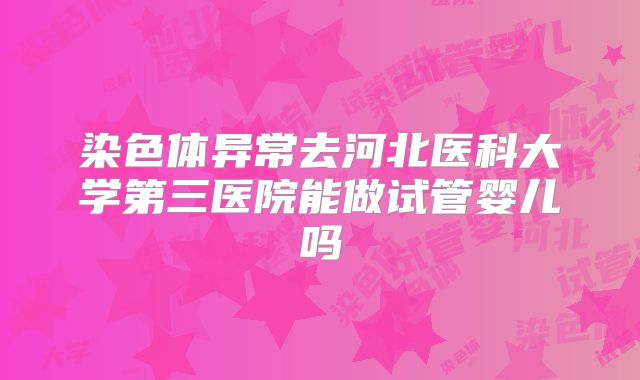 染色体异常去河北医科大学第三医院能做试管婴儿吗